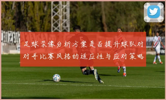 足球录像分析方案是否提升球队对对手比赛风格的适应性与应对策略