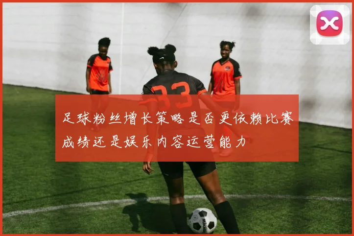 足球粉丝增长策略是否更依赖比赛成绩还是娱乐内容运营能力