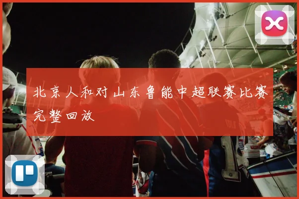 北京人和对山东鲁能中超联赛比赛完整回放